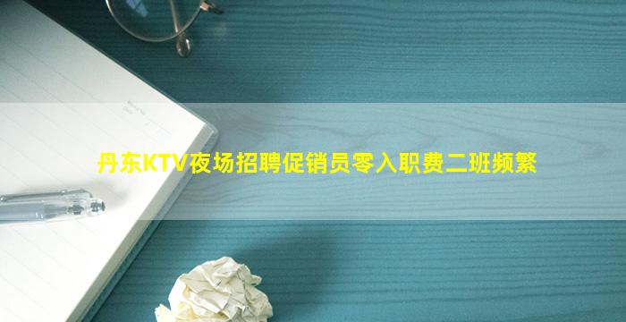丹东KTV夜场招聘促销员零入职费二班频繁