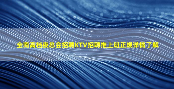 全南高档夜总会招聘KTV招聘推上班正规详情了解